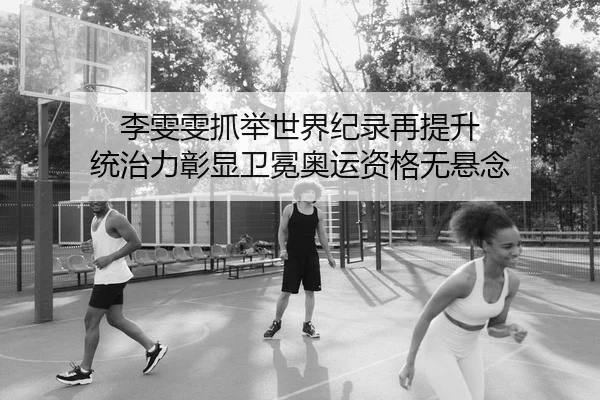 李雯雯抓举世界纪录再提升 统治力彰显卫冕奥运资格无悬念