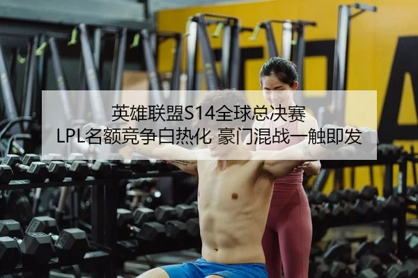 英雄联盟S14全球总决赛 LPL名额竞争白热化 豪门混战一触即发